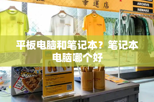 平板电脑和笔记本？笔记本电脑哪个好-第1张图片-星选测评