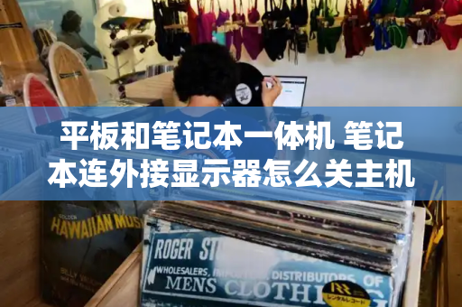 平板和笔记本一体机 笔记本连外接显示器怎么关主机屏幕
