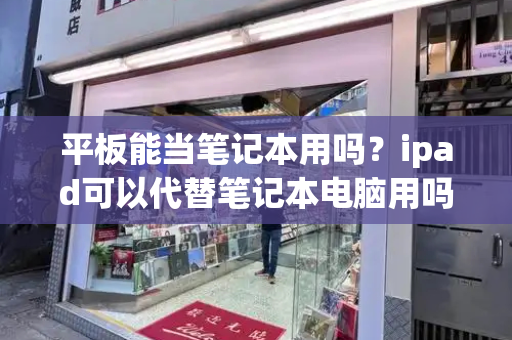 平板能当笔记本用吗？ipad可以代替笔记本电脑用吗-第1张图片-星选测评