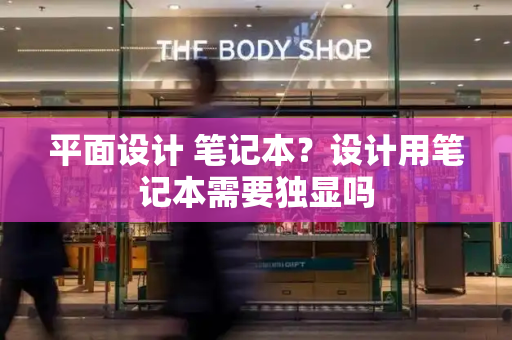 平面设计 笔记本？设计用笔记本需要独显吗-第1张图片-星选测评