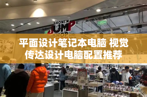 平面设计笔记本电脑 视觉传达设计电脑配置推荐
