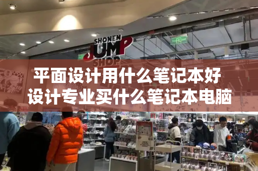 平面设计用什么笔记本好 设计专业买什么笔记本电脑好
