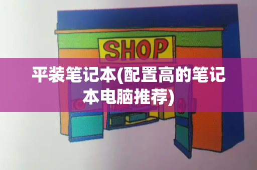 平装笔记本(配置高的笔记本电脑推荐)-第1张图片-星选测评