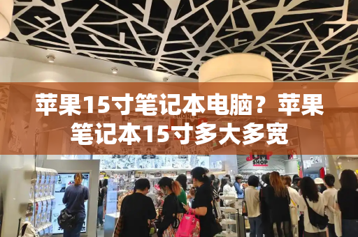 苹果15寸笔记本电脑？苹果笔记本15寸多大多宽-第1张图片-星选测评