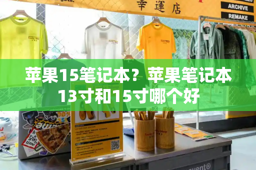 苹果15笔记本？苹果笔记本13寸和15寸哪个好-第1张图片-星选测评