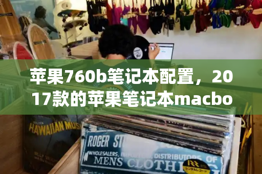 苹果760b笔记本配置，2017款的苹果笔记本macbookpro配置-第1张图片-星选测评