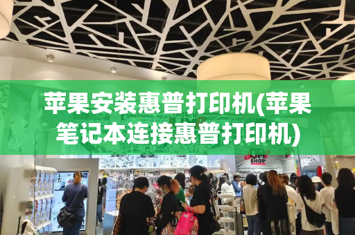 苹果安装惠普打印机(苹果笔记本连接惠普打印机)