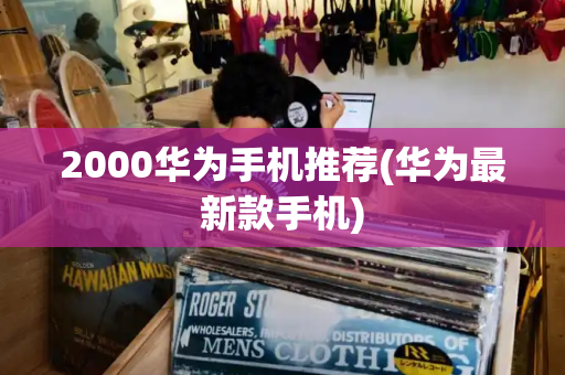 2000华为手机推荐(华为最新款手机)