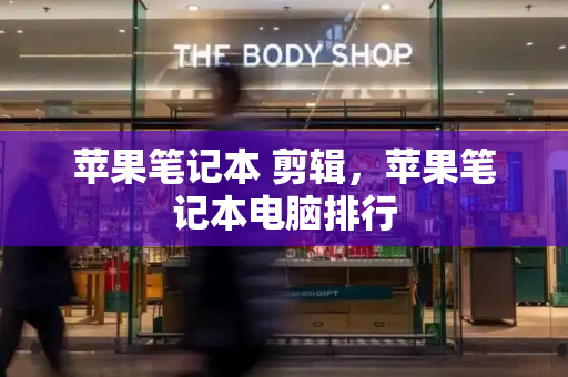 苹果笔记本 剪辑，苹果笔记本电脑排行-第1张图片-星选测评