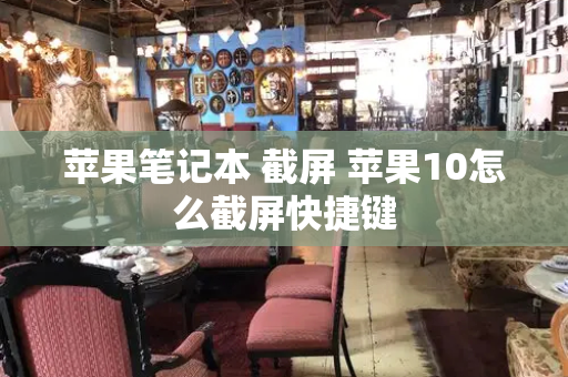 苹果笔记本 截屏 苹果10怎么截屏快捷键