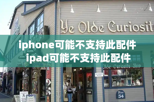 iphone可能不支持此配件 ipad可能不支持此配件-第1张图片-星选测评