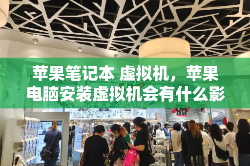 苹果笔记本 虚拟机，苹果电脑安装虚拟机会有什么影响-第1张图片-星选测评