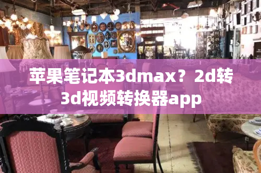 苹果笔记本3dmax？2d转3d视频转换器app