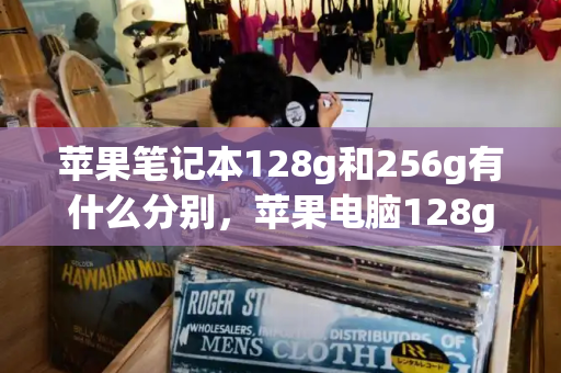 苹果笔记本128g和256g有什么分别，苹果电脑128g够用吗-第1张图片-星选测评