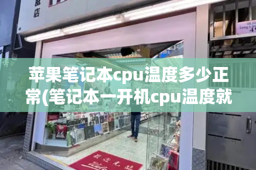 苹果笔记本cpu温度多少正常(笔记本一开机cpu温度就很高)