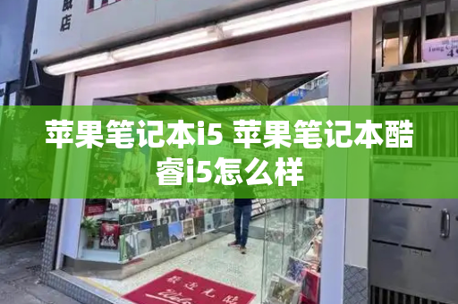 苹果笔记本i5 苹果笔记本酷睿i5怎么样-第1张图片-星选测评