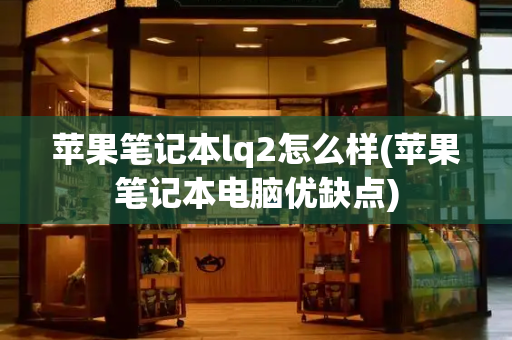 苹果笔记本lq2怎么样(苹果笔记本电脑优缺点)