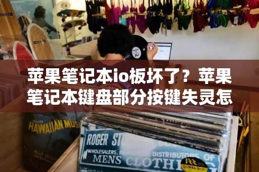 苹果笔记本io板坏了？苹果笔记本键盘部分按键失灵怎么办-第1张图片-星选测评