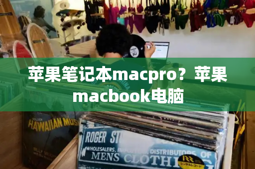 苹果笔记本macpro？苹果macbook电脑-第1张图片-星选测评