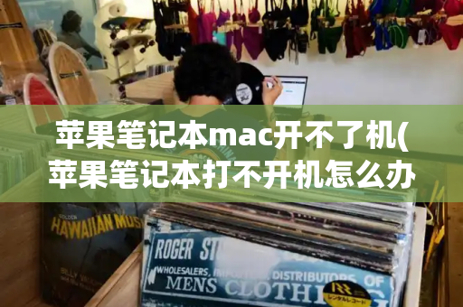 苹果笔记本mac开不了机(苹果笔记本打不开机怎么办)