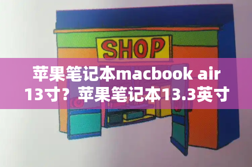 苹果笔记本macbook air13寸？苹果笔记本13.3英寸是哪一款-第1张图片-星选测评