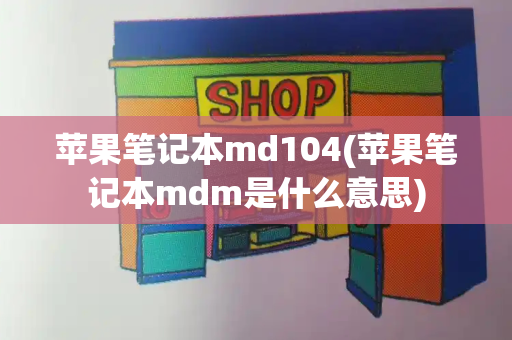 苹果笔记本md104(苹果笔记本mdm是什么意思)