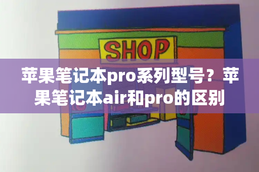 苹果笔记本pro系列型号？苹果笔记本air和pro的区别