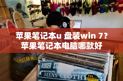 苹果笔记本u 盘装win 7？苹果笔记本电脑哪款好