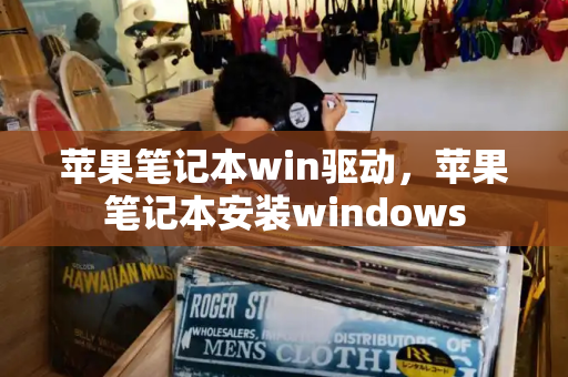 苹果笔记本win驱动，苹果笔记本安装windows-第1张图片-星选测评