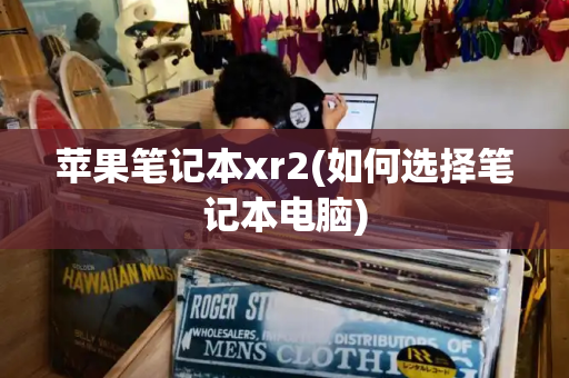 苹果笔记本xr2(如何选择笔记本电脑)-第1张图片-星选测评