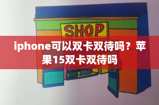iphone可以双卡双待吗？苹果15双卡双待吗-第1张图片-星选测评