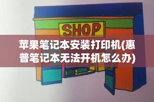 苹果笔记本安装打印机(惠普笔记本无法开机怎么办)-第1张图片-星选测评
