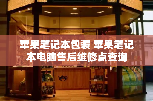苹果笔记本包装 苹果笔记本电脑售后维修点查询