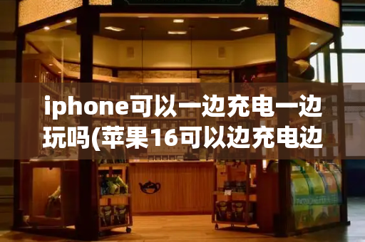 iphone可以一边充电一边玩吗(苹果16可以边充电边玩吗)