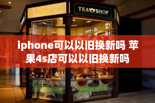 iphone可以以旧换新吗 苹果4s店可以以旧换新吗-第1张图片-星选测评