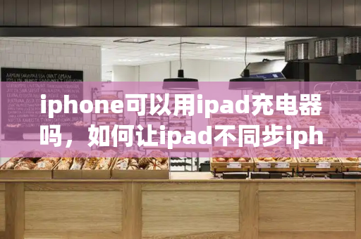 iphone可以用ipad充电器吗，如何让ipad不同步iphone的照片