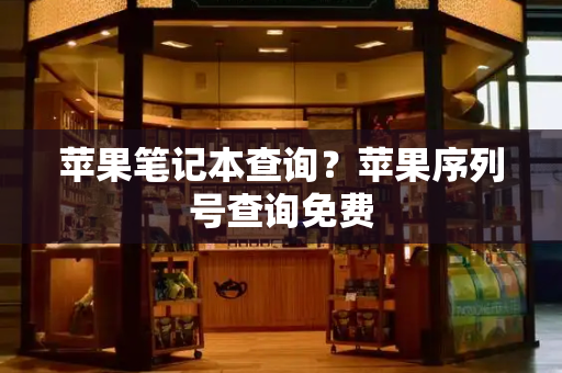 苹果笔记本查询？苹果序列号查询免费