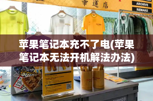 苹果笔记本充不了电(苹果笔记本无法开机解法办法)