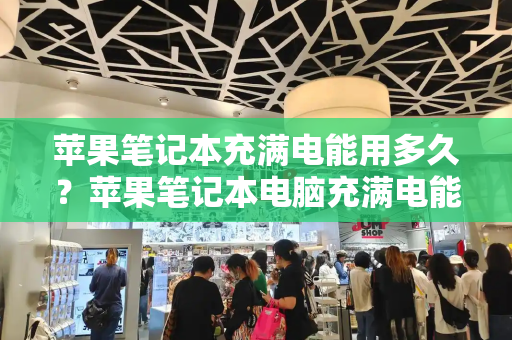 苹果笔记本充满电能用多久？苹果笔记本电脑充满电能用几个小时-第1张图片-星选测评