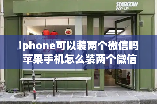 iphone可以装两个微信吗 苹果手机怎么装两个微信-第1张图片-星选测评