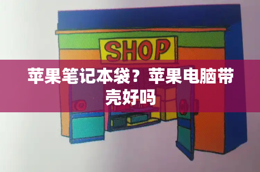 苹果笔记本袋？苹果电脑带壳好吗-第1张图片-星选测评