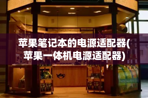 苹果笔记本的电源适配器(苹果一体机电源适配器)