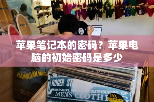 苹果笔记本的密码？苹果电脑的初始密码是多少-第1张图片-星选测评