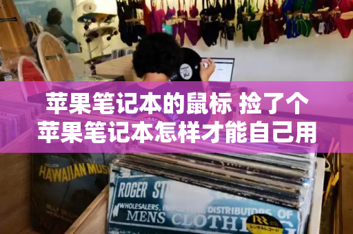 苹果笔记本的鼠标 捡了个苹果笔记本怎样才能自己用-第1张图片-星选测评