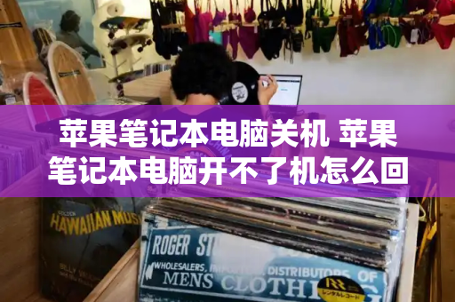苹果笔记本电脑关机 苹果笔记本电脑开不了机怎么回事-第1张图片-星选测评