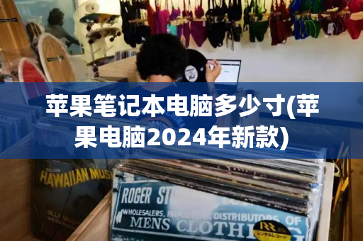 苹果笔记本电脑多少寸(苹果电脑2024年新款)-第1张图片-星选测评