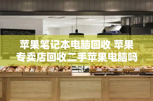 苹果笔记本电脑回收 苹果专卖店回收二手苹果电脑吗