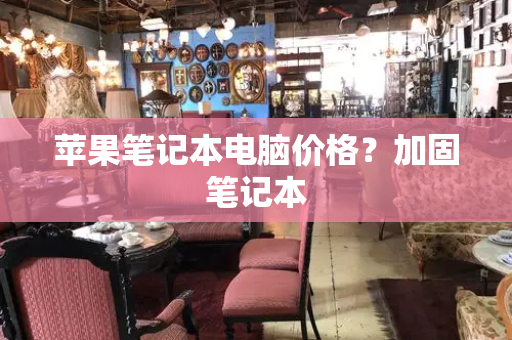 苹果笔记本电脑价格？加固笔记本