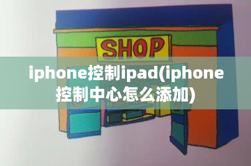 iphone控制ipad(iphone控制中心怎么添加)-第1张图片-星选测评