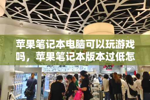 苹果笔记本电脑可以玩游戏吗，苹果笔记本版本过低怎么升级-第1张图片-星选测评